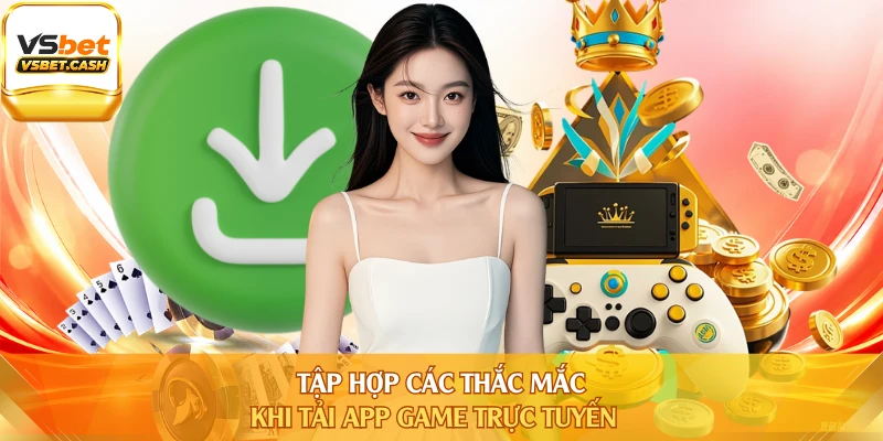 Tập hợp các thắc mắc khi tải app game trực tuyến